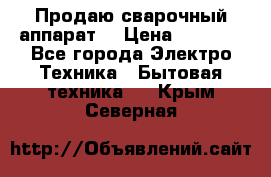 Продаю сварочный аппарат  › Цена ­ 3 000 - Все города Электро-Техника » Бытовая техника   . Крым,Северная